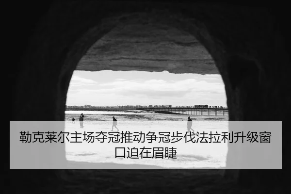 勒克莱尔主场夺冠推动争冠步伐法拉利升级窗口迫在眉睫
