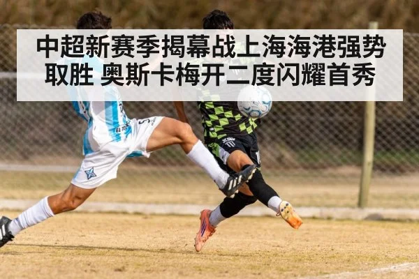 中超新赛季揭幕战上海海港强势取胜 奥斯卡梅开二度闪耀首秀