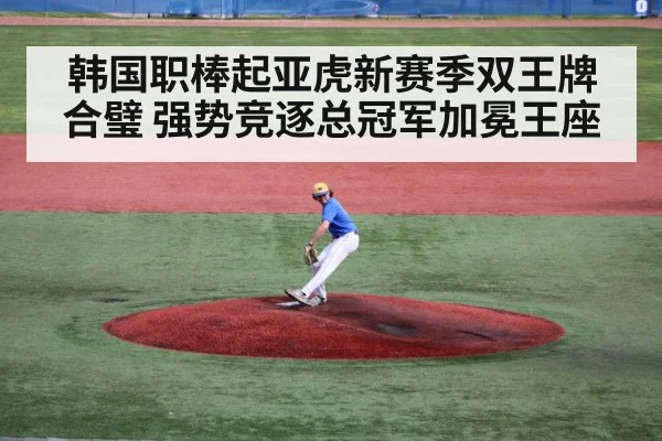 韩国职棒起亚虎新赛季双王牌合璧 强势竞逐总冠军加冕王座