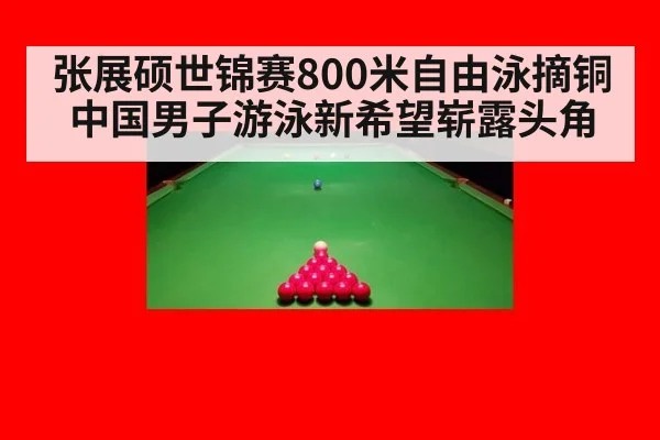 张展硕世锦赛800米自由泳摘铜中国男子游泳新希望崭露头角