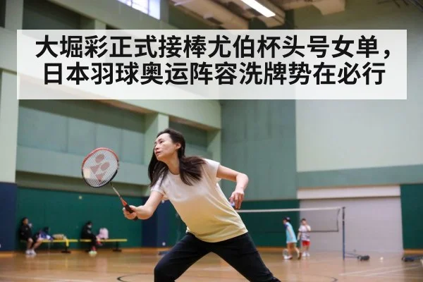 大堀彩正式接棒尤伯杯头号女单，日本羽球奥运阵容洗牌势在必行