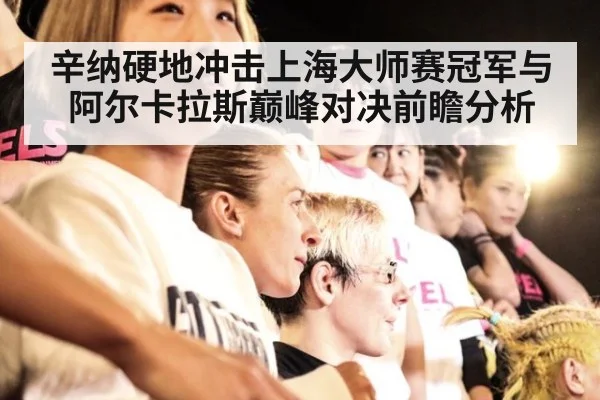 辛纳硬地冲击上海大师赛冠军与阿尔卡拉斯巅峰对决前瞻分析