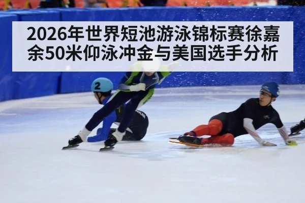 2026年世界短池游泳锦标赛徐嘉余50米仰泳冲金与美国选手分析